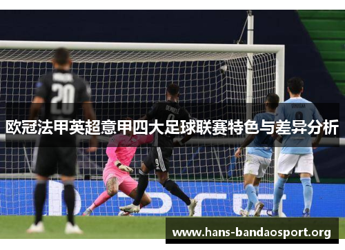 欧冠法甲英超意甲四大足球联赛特色与差异分析 欧冠法甲英超意甲四大足球联赛特色与差异分析