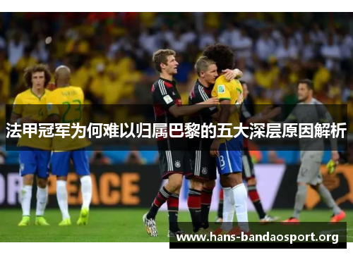 法甲冠军为何难以归属巴黎的五大深层原因解析