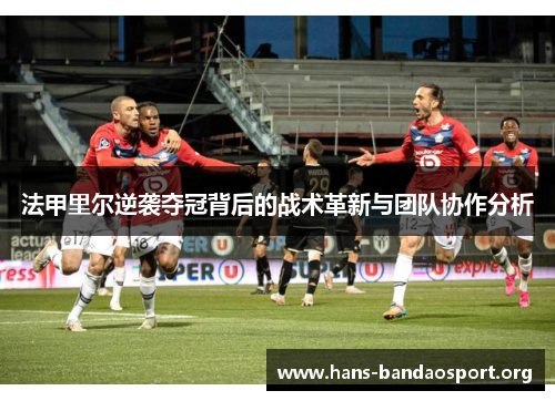 法甲里尔逆袭夺冠背后的战术革新与团队协作分析 法甲里尔逆袭夺冠背后的战术革新与团队协作分析