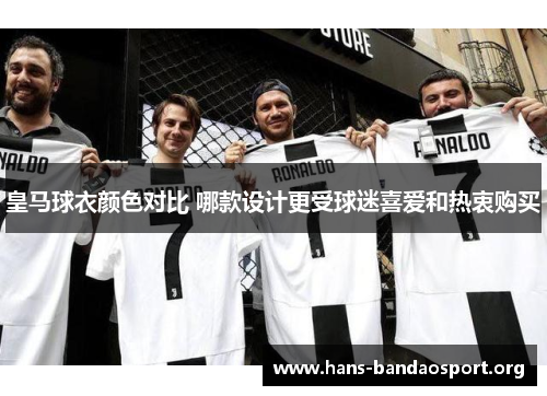 皇马球衣颜色对比 哪款设计更受球迷喜爱和热衷购买 皇马球衣颜色对比 哪款设计更受球迷喜爱和热衷购买